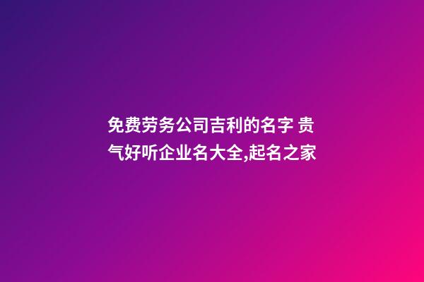 免费劳务公司吉利的名字 贵气好听企业名大全,起名之家-第1张-公司起名-玄机派